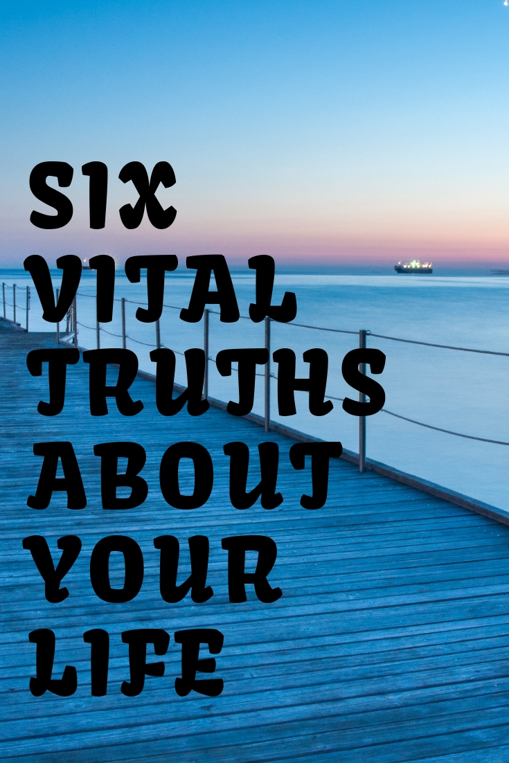 LIFE, SIX VITAL TRUTHS ABOUT YOUR LIFE