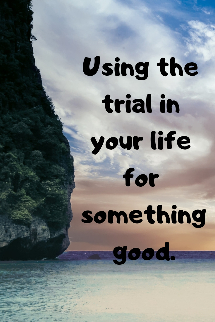 Trial: Using the trial in your life for something good.