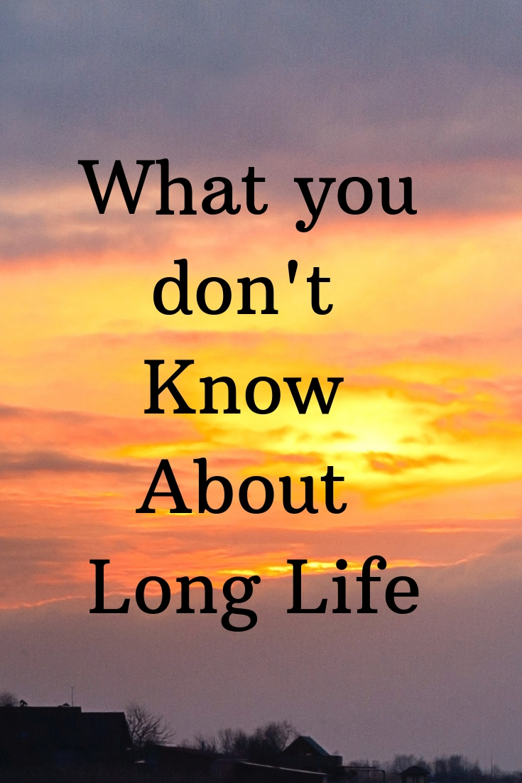 Life: What you don’t know about long life.