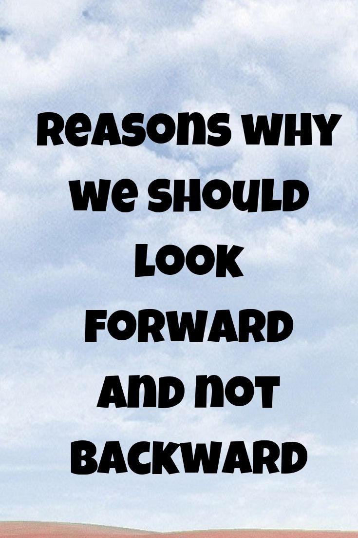 Reasons why we should look forward and not backward