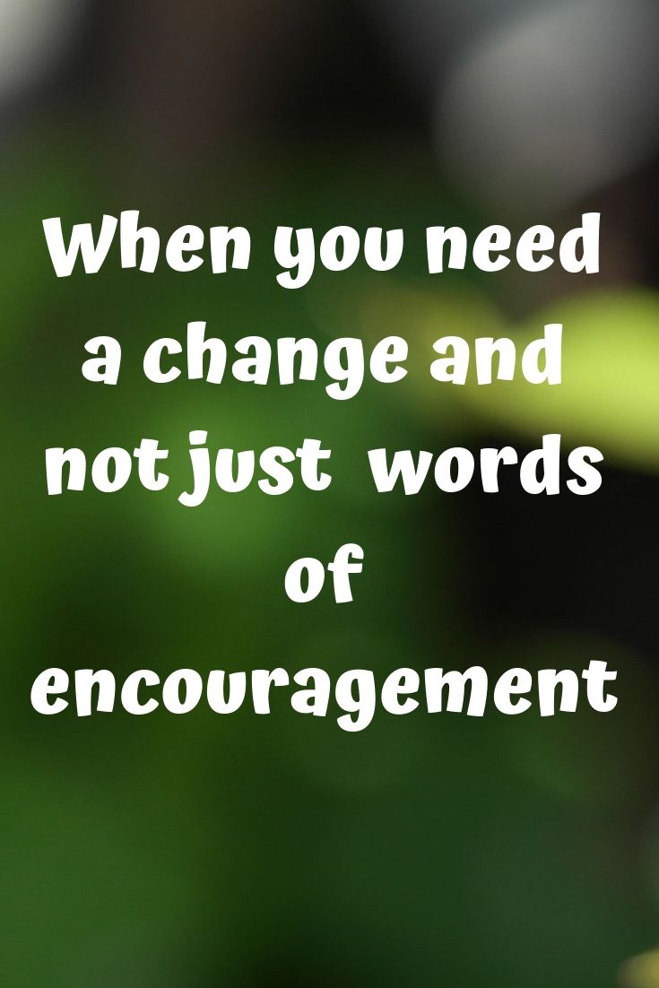 When you want a change not just encouragement